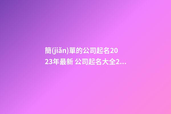 簡(jiǎn)單的公司起名2023年最新 公司起名大全2023最新版的